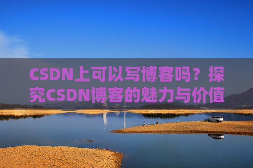 CSDN上可以写博客吗？探究CSDN博客的魅力与价值